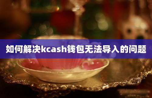 如何解决kcash钱包无法导入的问题