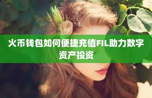 火币钱包如何便捷充值FIL助力数字资产投资