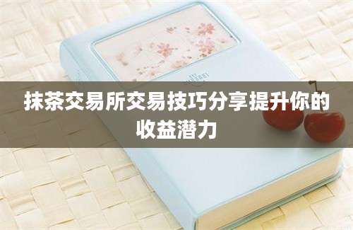 抹茶交易所交易技巧分享提升你的收益潜力