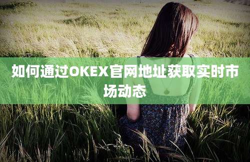 如何通过OKEX官网地址获取实时市场动态