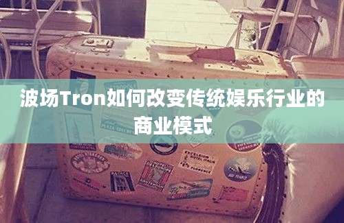 波场Tron如何改变传统娱乐行业的商业模式