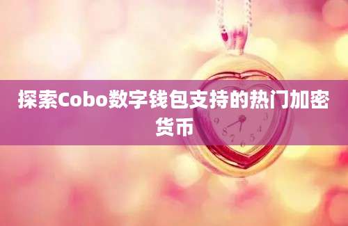 探索Cobo数字钱包支持的热门加密货币