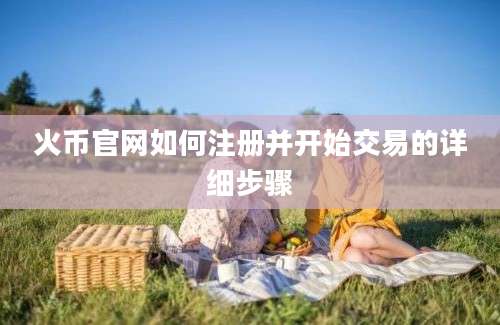 火币官网如何注册并开始交易的详细步骤