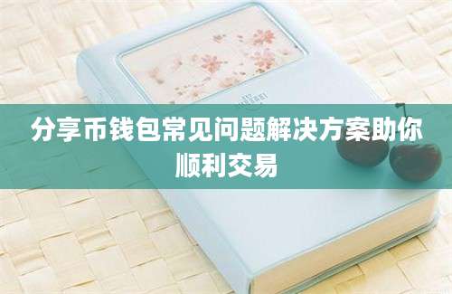 分享币钱包常见问题解决方案助你顺利交易