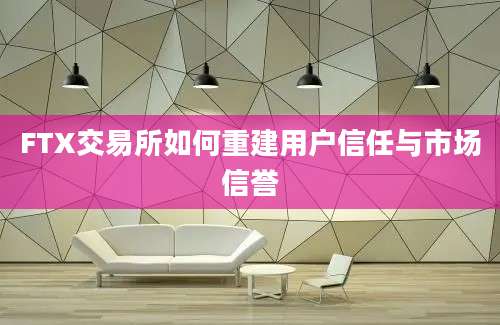 FTX交易所如何重建用户信任与市场信誉