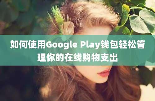 如何使用Google Play钱包轻松管理你的在线购物支出